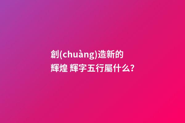 創(chuàng)造新的輝煌 輝字五行屬什么？